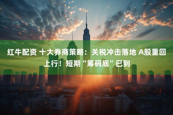 红牛配资 十大券商策略：关税冲击落地 A股重回上行！短期“筹码底”已到
