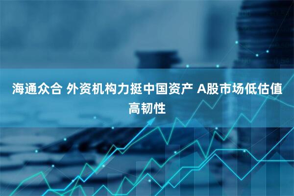 海通众合 外资机构力挺中国资产 A股市场低估值高韧性