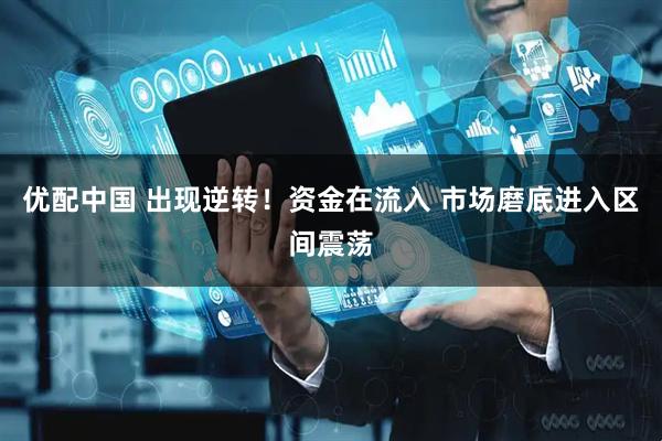 优配中国 出现逆转！资金在流入 市场磨底进入区间震荡