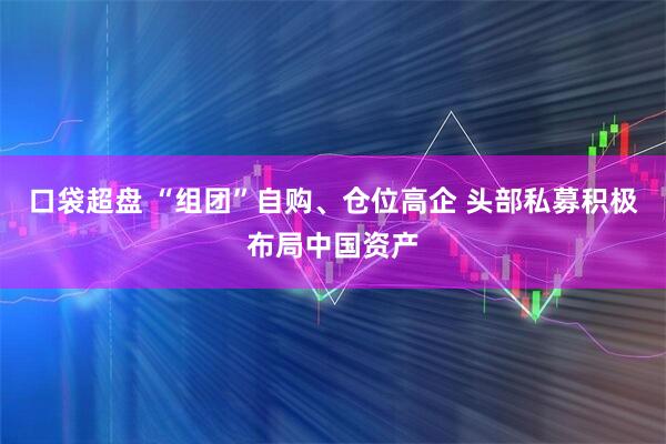 口袋超盘 “组团”自购、仓位高企 头部私募积极布局中国资产