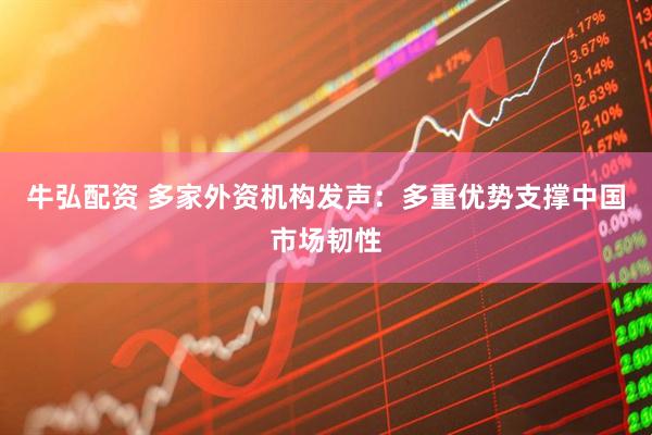 牛弘配资 多家外资机构发声：多重优势支撑中国市场韧性