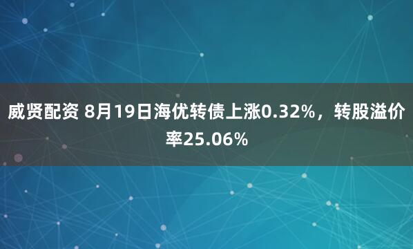 威贤配资 8月19日海优转债上涨0.32%，转股溢价率25.06%