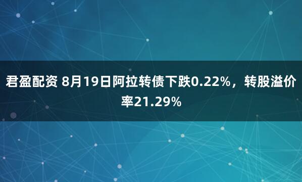 君盈配资 8月19日阿拉转债下跌0.22%，转股溢价率21.29%