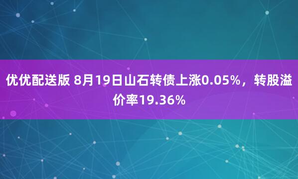 优优配送版 8月19日山石转债上涨0.05%，转股溢价率19.36%