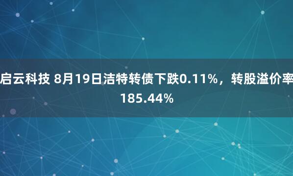 启云科技 8月19日洁特转债下跌0.11%，转股溢价率185.44%