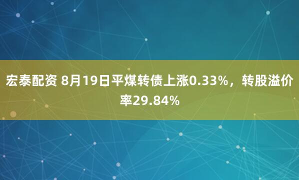宏泰配资 8月19日平煤转债上涨0.33%，转股溢价率29.84%