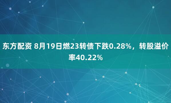 东方配资 8月19日燃23转债下跌0.28%，转股溢价率40.22%