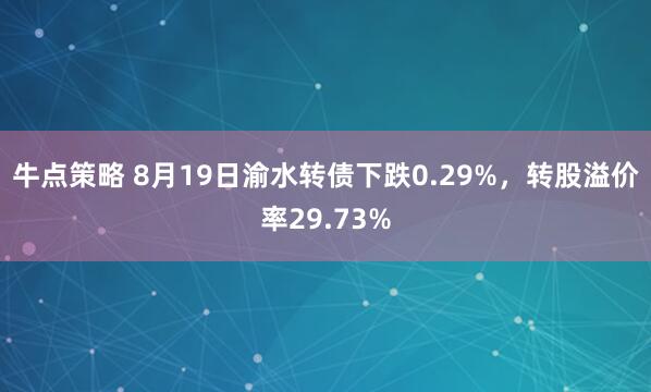 牛点策略 8月19日渝水转债下跌0.29%，转股溢价率29.73%
