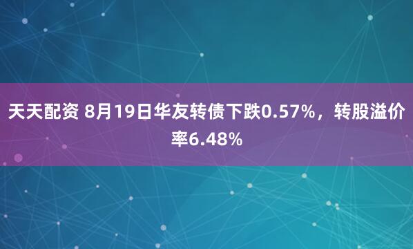 天天配资 8月19日华友转债下跌0.57%，转股溢价率6.48%