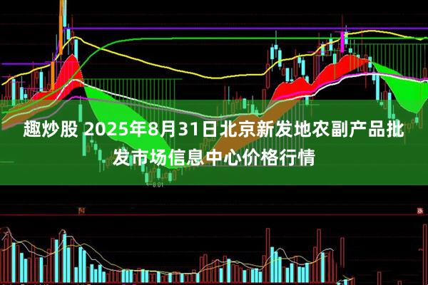 趣炒股 2025年8月31日北京新发地农副产品批发市场信息中心价格行情
