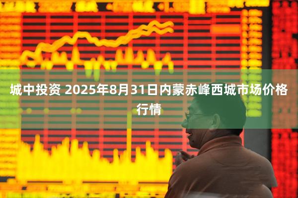 城中投资 2025年8月31日内蒙赤峰西城市场价格行情