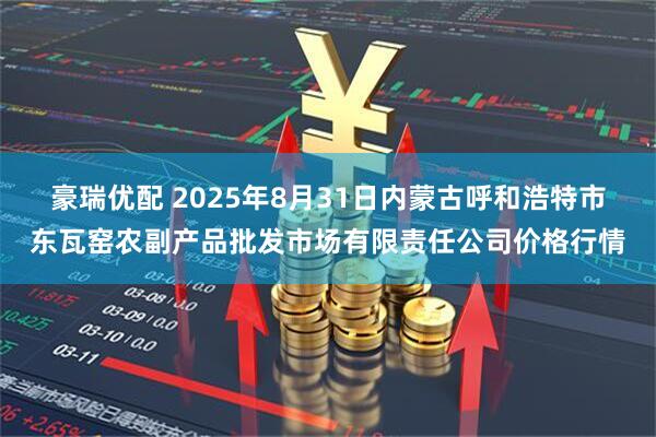 豪瑞优配 2025年8月31日内蒙古呼和浩特市东瓦窑农副产品批发市场有限责任公司价格行情