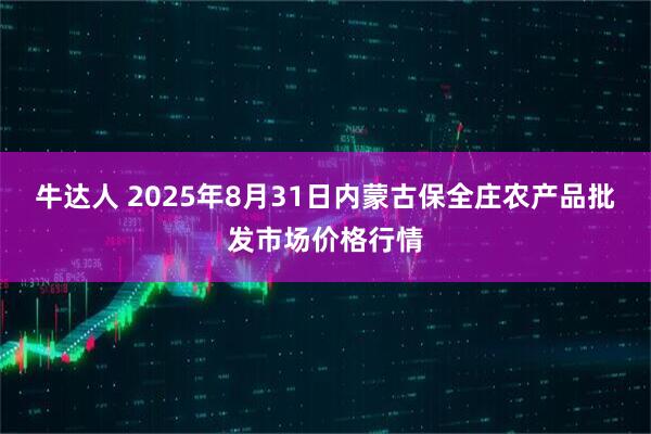 牛达人 2025年8月31日内蒙古保全庄农产品批发市场价格行情