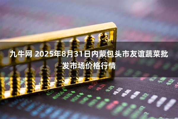 九牛网 2025年8月31日内蒙包头市友谊蔬菜批发市场价格行情