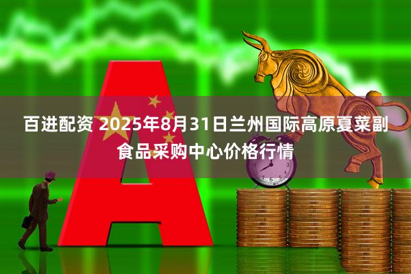 百进配资 2025年8月31日兰州国际高原夏菜副食品采购中心价格行情