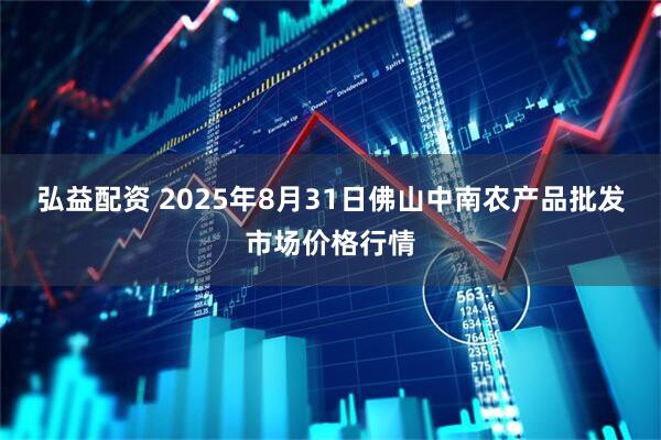 弘益配资 2025年8月31日佛山中南农产品批发市场价格行情