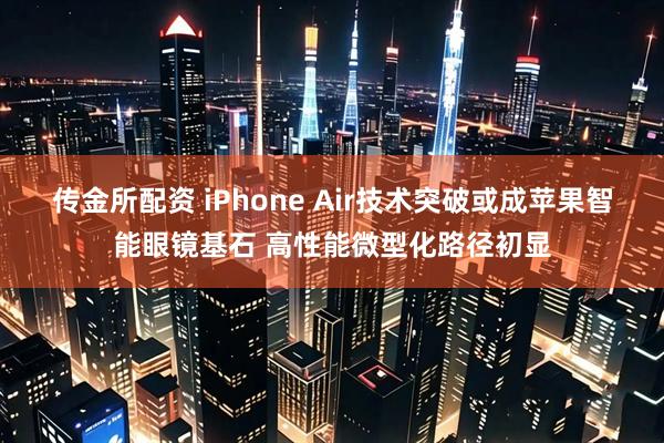 传金所配资 iPhone Air技术突破或成苹果智能眼镜基石 高性能微型化路径初显