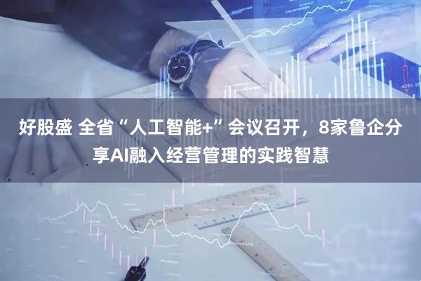 好股盛 全省“人工智能+”会议召开，8家鲁企分享AI融入经营管理的实践智慧