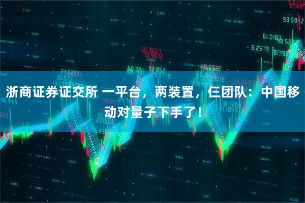 浙商证券证交所 一平台，两装置，仨团队：中国移动对量子下手了！