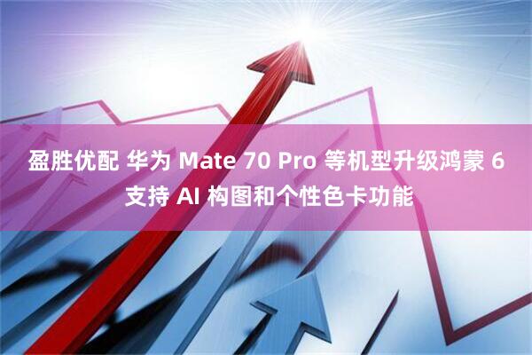 盈胜优配 华为 Mate 70 Pro 等机型升级鸿蒙 6 支持 AI 构图和个性色卡功能