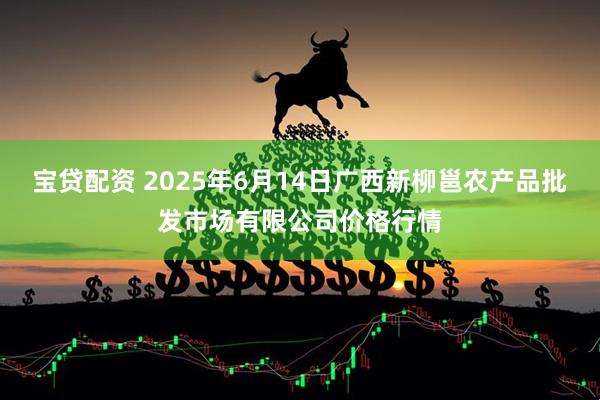 宝贷配资 2025年6月14日广西新柳邕农产品批发市场有限公司价格行情
