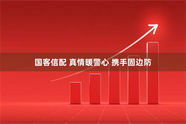 国客信配 真情暖警心 携手固边防