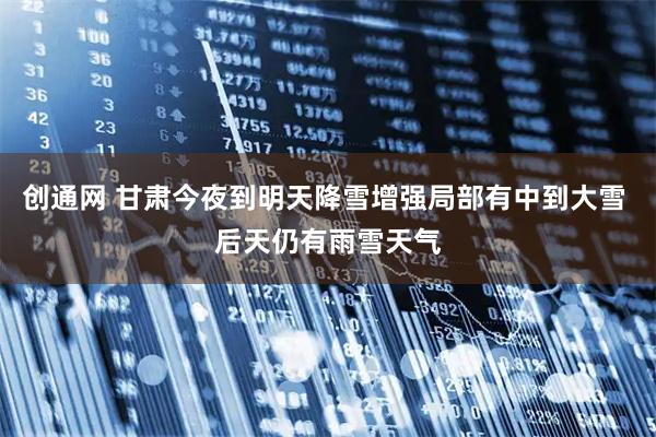 创通网 甘肃今夜到明天降雪增强局部有中到大雪 后天仍有雨雪天气