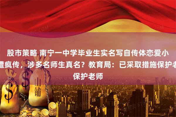 股市策略 南宁一中学毕业生实名写自传体恋爱小说遭疯传，涉多名师生真名？教育局：已采取措施保护老师