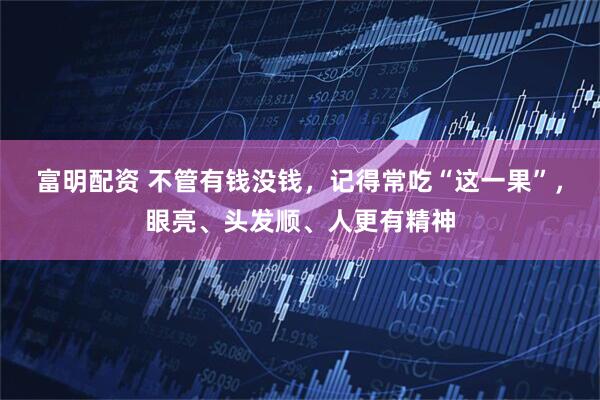 富明配资 不管有钱没钱，记得常吃“这一果”，眼亮、头发顺、人更有精神