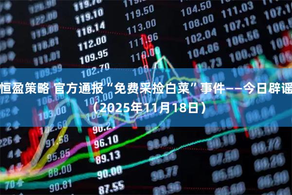 恒盈策略 官方通报“免费采捡白菜”事件——今日辟谣（2025年11月18日）