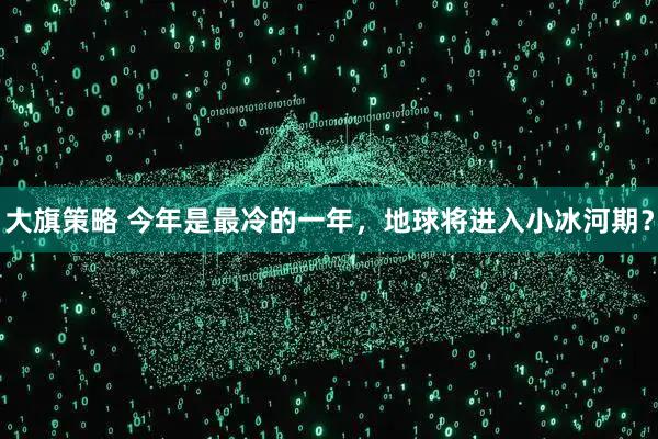 大旗策略 今年是最冷的一年，地球将进入小冰河期？