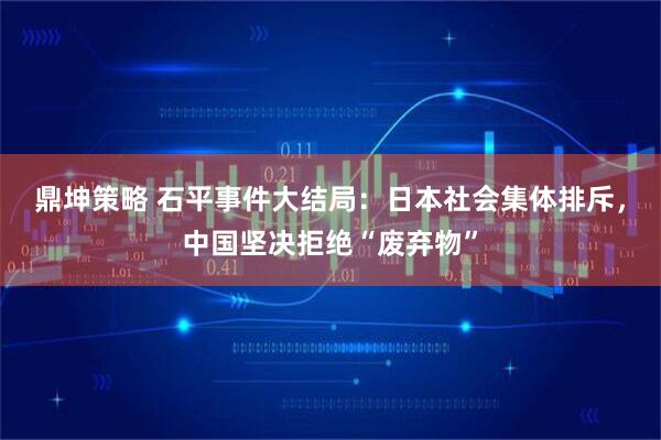 鼎坤策略 石平事件大结局：日本社会集体排斥，中国坚决拒绝“废弃物”