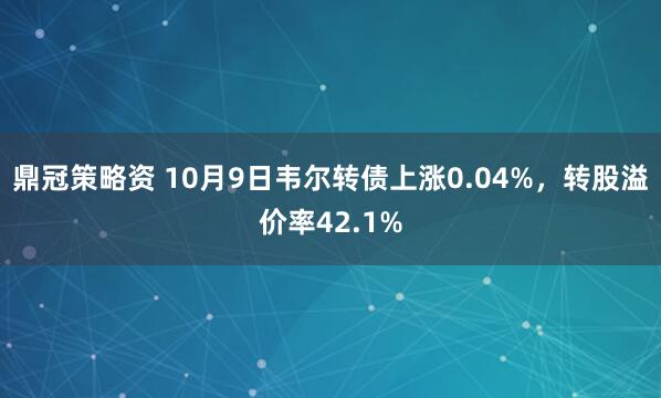 鼎冠策略资 10月9日韦尔转债上涨0.04%，转股溢价率42.1%