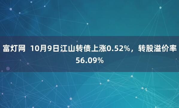 富灯网  10月9日江山转债上涨0.52%，转股溢价率56.09%
