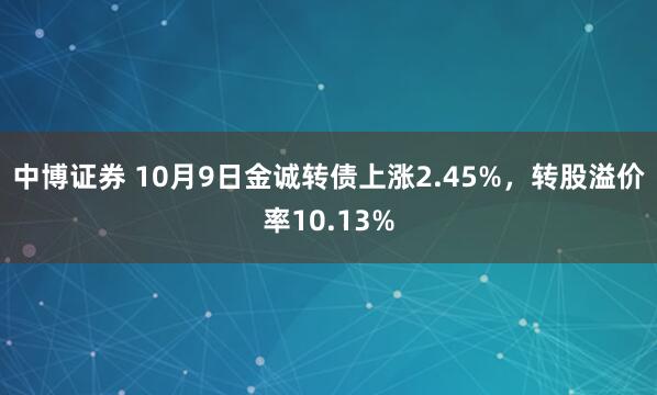 中博证券 10月9日金诚转债上涨2.45%，转股溢价率10.13%