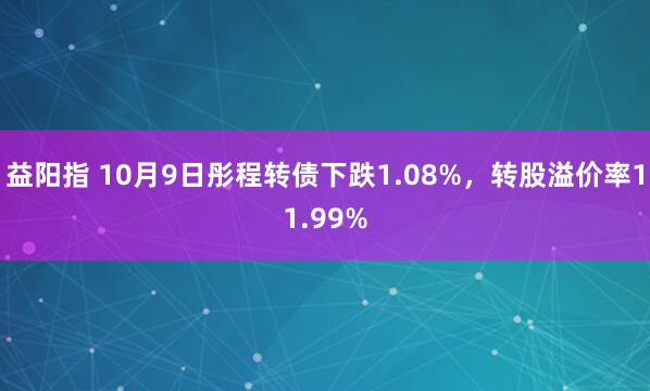 益阳指 10月9日彤程转债下跌1.08%，转股溢价率11.99%