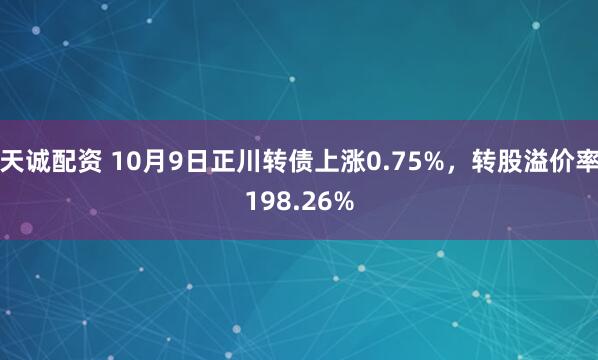 天诚配资 10月9日正川转债上涨0.75%，转股溢价率198.26%