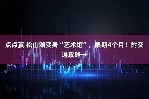 点点赢 松山湖变身“艺术馆”，限期4个月！附交通攻略→