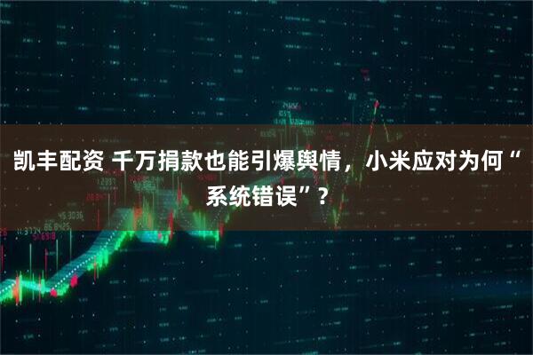 凯丰配资 千万捐款也能引爆舆情，小米应对为何“系统错误”？