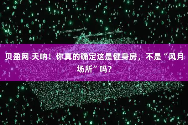 贝盈网 天呐！你真的确定这是健身房，不是“风月场所”吗？