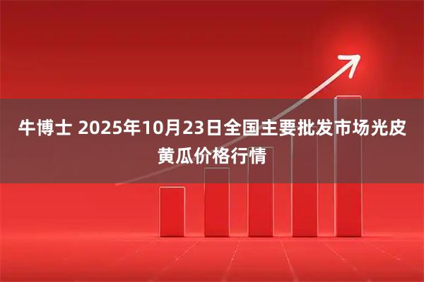 牛博士 2025年10月23日全国主要批发市场光皮黄瓜价格行情