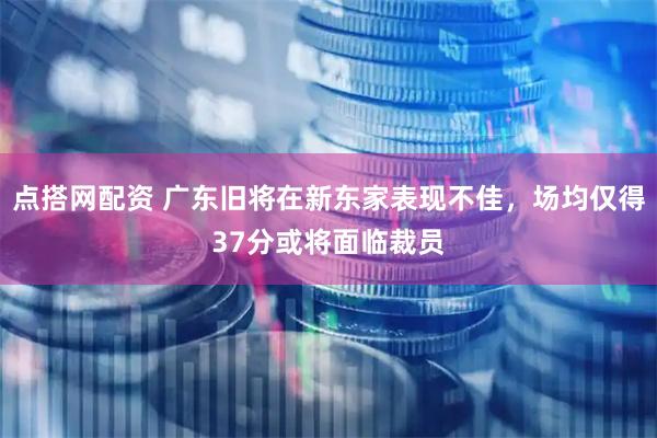 点搭网配资 广东旧将在新东家表现不佳，场均仅得37分或将面临裁员