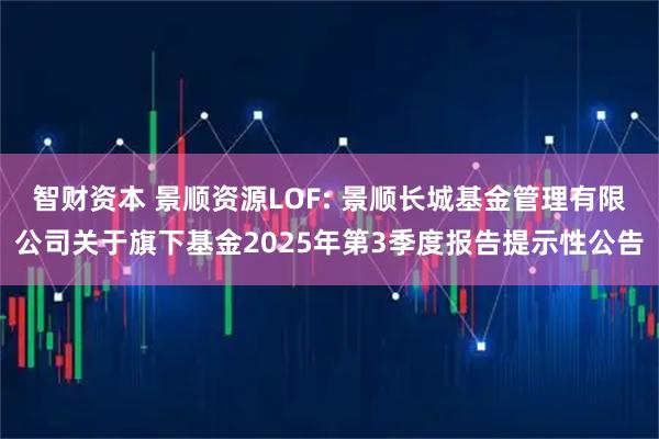 智财资本 景顺资源LOF: 景顺长城基金管理有限公司关于旗下基金2025年第3季度报告提示性公告