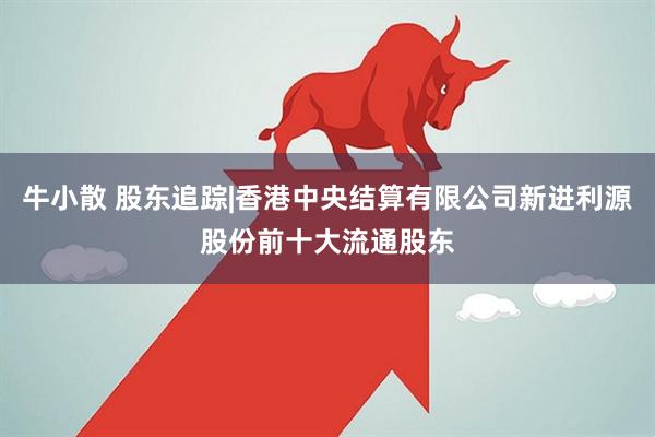 牛小散 股东追踪|香港中央结算有限公司新进利源股份前十大流通股东