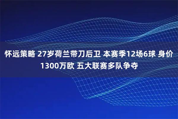 怀远策略 27岁荷兰带刀后卫 本赛季12场6球 身价1300万欧 五大联赛多队争夺