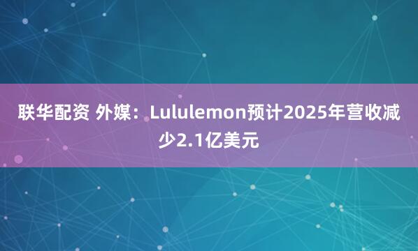 联华配资 外媒：Lululemon预计2025年营收减少2.1亿美元