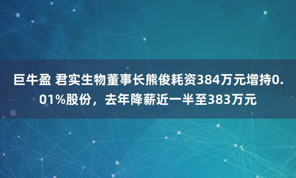巨牛盈 君实生物董事长熊俊耗资384万元增持0.01%股份，去年降薪近一半至383万元