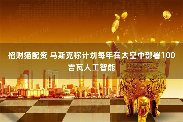 招财猫配资 马斯克称计划每年在太空中部署100吉瓦人工智能