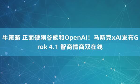 牛策略 正面硬刚谷歌和OpenAI！马斯克xAI发布Grok 4.1 智商情商双在线