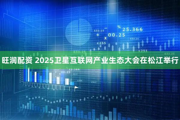 旺润配资 2025卫星互联网产业生态大会在松江举行